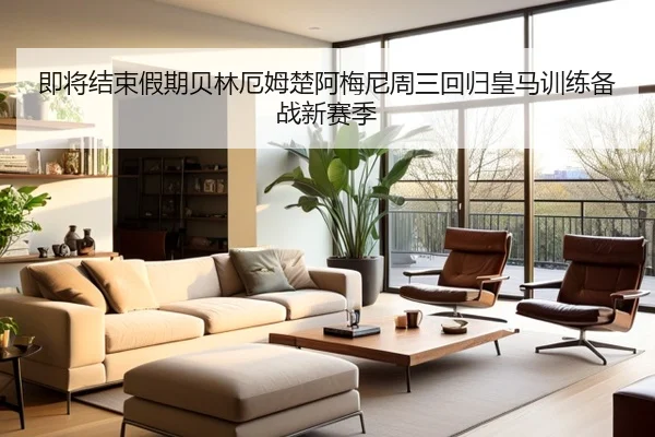 即将结束假期贝林厄姆楚阿梅尼周三回归皇马训练备战新赛季