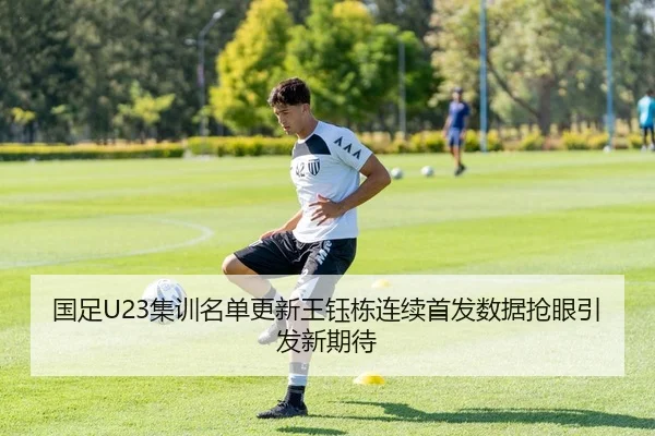 国足U23集训名单更新王钰栋连续首发数据抢眼引发新期待