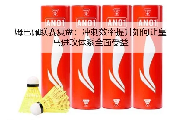 姆巴佩联赛复盘：冲刺效率提升如何让皇马进攻体系全面受益